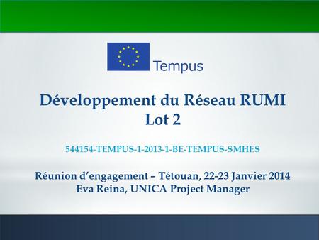 1 Développement du Réseau RUMI Lot 2 544154-TEMPUS-1-2013-1-BE-TEMPUS-SMHES Réunion d’engagement – Tétouan, 22-23 Janvier 2014 Eva Reina, UNICA Project.