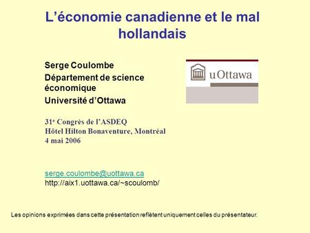 L’économie canadienne et le mal hollandais Serge Coulombe Département de science économique Université d’Ottawa 31 e Congrès de l’ASDEQ Hôtel Hilton Bonaventure,