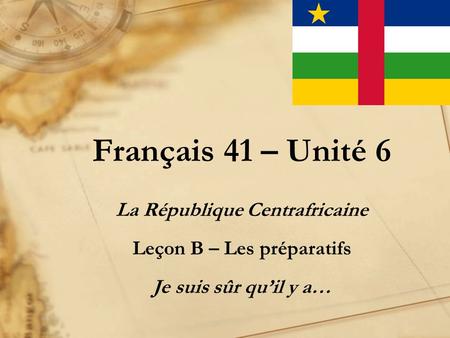 Français 41 – Unité 6 La République Centrafricaine Leçon B – Les préparatifs Je suis sûr qu’il y a…