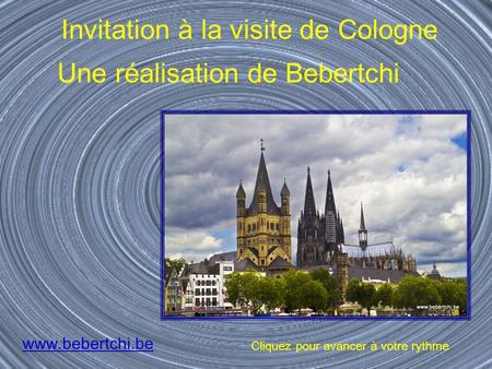www.bebertchi.be Invitation à la visite de Cologne Une réalisation de Bebertchi Cliquez pour avancer à votre rythme.