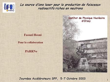 La source d’ions laser pour la production de faisceaux radioactifs riches en neutrons Faouzi Hosni Journées Accélérateurs SFP, 5-7 Octobre 2003 Institut.