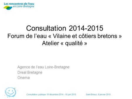 Consultation publique 19 décembre 2014 - 18 juin 2015Saint-Brieuc, 8 janvier 2015 Consultation 2014-2015 Forum de l’eau « Vilaine et côtiers bretons »