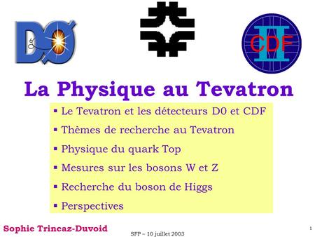 SFP – 10 juillet 2003 1 La Physique au Tevatron Sophie Trincaz-Duvoid  Le Tevatron et les détecteurs D0 et CDF  Thèmes de recherche au Tevatron  Physique.