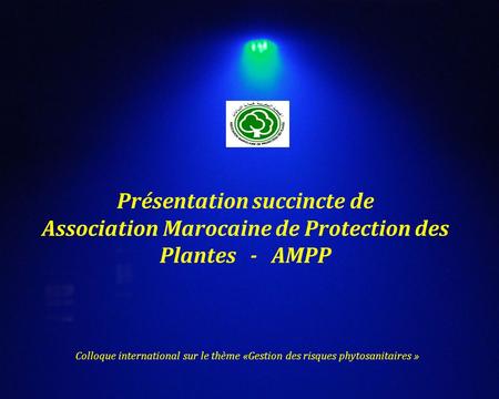 Présentation succincte de Association Marocaine de Protection des Plantes - AMPP Colloque international sur le thème «Gestion des risques phytosanitaires.