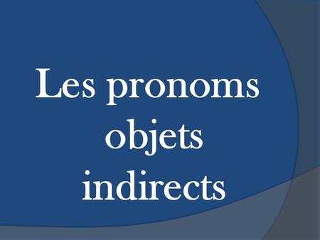 Les pronoms objets indirects.  Peux-tu identifier les règles des ‘pronoms objets indirects’ en regardant les exemples suivants?