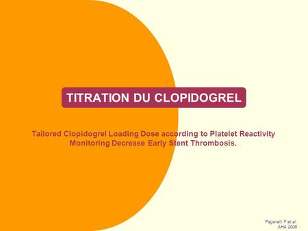 TITRATION DU CLOPIDOGREL Tailored Clopidogrel Loading Dose according to Platelet Reactivity Monitoring Decrease Early Stent Thrombosis. Paganelli F et.
