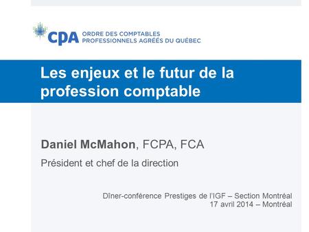 Les enjeux et le futur de la profession comptable Daniel McMahon, FCPA, FCA Président et chef de la direction Dîner-conférence Prestiges de l’IGF – Section.