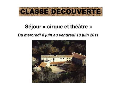 Séjour « cirque et théâtre » CLASSE DECOUVERTE Du mercredi 8 juin au vendredi 10 juin 2011.