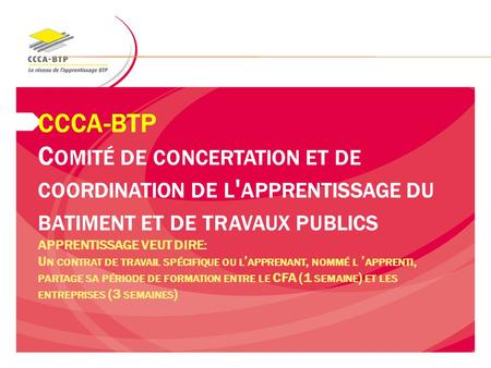 CCCA-BTP Comité de concertation et de coordination de l'apprentissage du batiment et de travaux publics APPRENTISSAGE VEUT DIRE: Un contrat de travail.