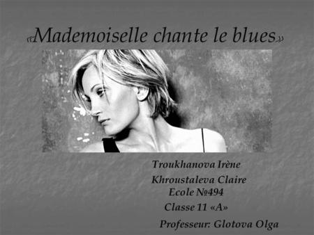 « Mademoiselle chante le blues » Troukhanova Irène Khroustaleva Claire Ecole №494 Classe 11 «А» Professeur: Glotova Olga.