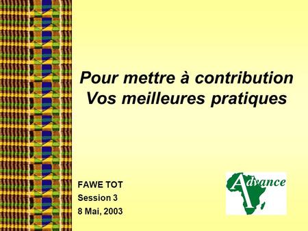 Pour mettre à contribution Vos meilleures pratiques FAWE TOT Session 3 8 Mai, 2003.