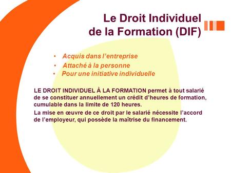 Le Droit Individuel de la Formation (DIF) Acquis dans l’entreprise LE DROIT INDIVIDUEL À LA FORMATION permet à tout salarié de se constituer annuellement.
