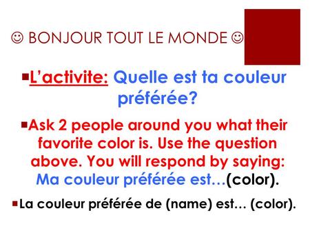 BONJOUR TOUT LE MONDE  L’activite: Quelle est ta couleur préférée?  Ask 2 people around you what their favorite color is. Use the question above. You.