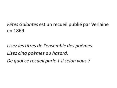 Fêtes Galantes est un recueil publié par Verlaine en 1869. Lisez les titres de l’ensemble des poèmes. Lisez cinq poèmes au hasard. De quoi ce recueil parle-t-il.
