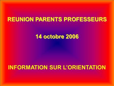 REUNION PARENTS PROFESSEURS 14 octobre 2006 INFORMATION SUR L’ORIENTATION.