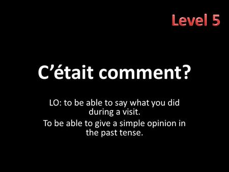 C’était comment? LO: to be able to say what you did during a visit. To be able to give a simple opinion in the past tense.