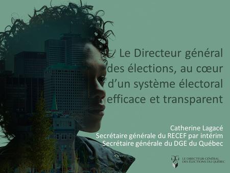 Le Directeur général des élections, au cœur d’un système électoral efficace et transparent Catherine Lagacé Secrétaire générale du RECEF par intérim Secrétaire.