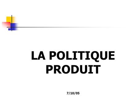 LA POLITIQUE PRODUIT 7/10/05.