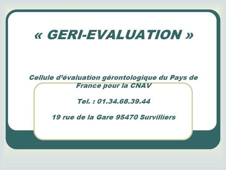 « GERI-EVALUATION » Cellule d’évaluation gérontologique du Pays de France pour la CNAV Tel. : 01.34.68.39.44 19 rue de la Gare 95470 Survilliers.