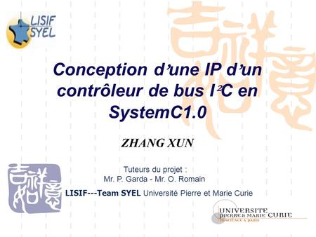 Conception d ’ une IP d ’ un contrôleur de bus I ² C en SystemC1.0 ZHANG XUN Tuteurs du projet : Mr. P. Garda - Mr. O. Romain LISIF---Team SYEL Université.