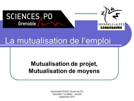 Séminaire ESEAC /Sciences PO Grenoble / La Métro Jeudi 8 septembre 2011 La mutualisation de l’emploi Mutualisation de projet, Mutualisation de moyens.