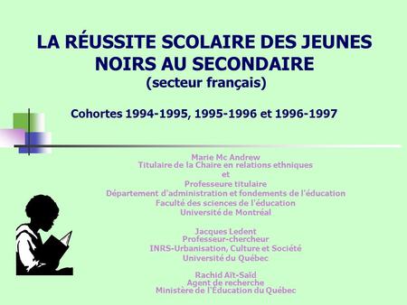 LA RÉUSSITE SCOLAIRE DES JEUNES NOIRS AU SECONDAIRE (secteur français) Cohortes 1994-1995, 1995-1996 et 1996-1997 Marie Mc Andrew Titulaire de la Chaire.