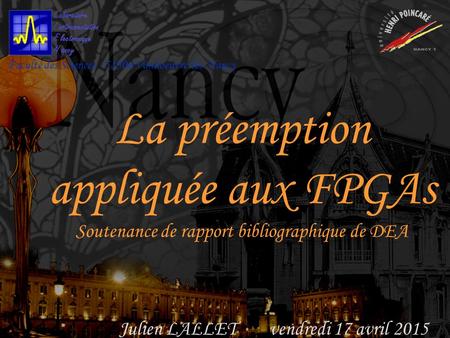 1 Université Henri Poincaré, Nancy 1 La préemption appliquée aux FPGAs Soutenance de rapport bibliographique de DEA Faculté des Sciences - 54506 Vandoeuvre-lès-Nancy.