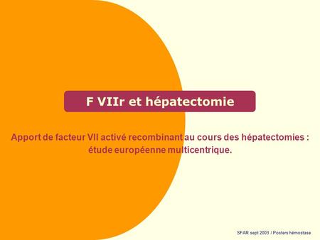 F VIIr et hépatectomie Apport de facteur VII activé recombinant au cours des hépatectomies : étude européenne multicentrique. SFAR sept 2003 / Posters.