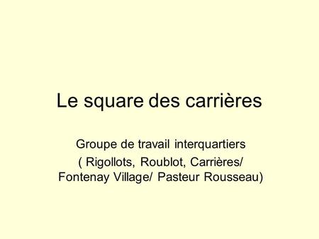 Le square des carrières Groupe de travail interquartiers ( Rigollots, Roublot, Carrières/ Fontenay Village/ Pasteur Rousseau)