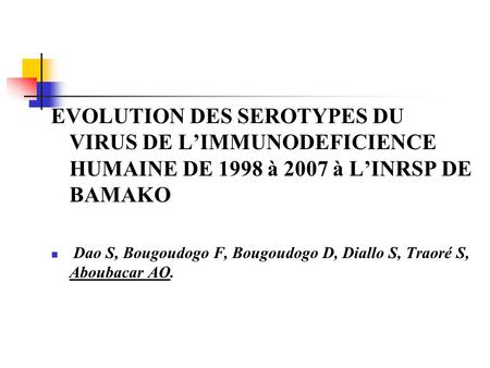 EVOLUTION DES SEROTYPES DU VIRUS DE L’IMMUNODEFICIENCE HUMAINE DE 1998 à 2007 à L’INRSP DE BAMAKO Dao S, Bougoudogo F, Bougoudogo D, Diallo S, Traoré S,