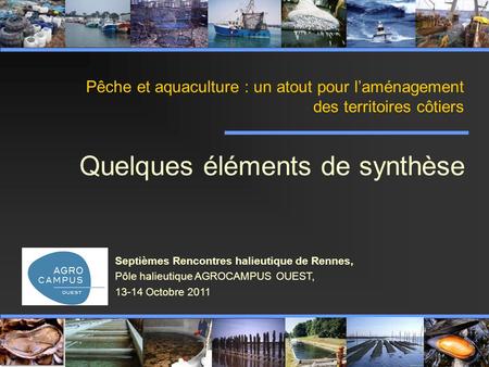 Pêche et aquaculture : un atout pour l’aménagement des territoires côtiers Quelques éléments de synthèse Septièmes Rencontres halieutique de Rennes, Pôle.