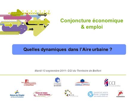 1 Mardi 13 septembre 2011 - CCI du Territoire de Belfort Conjoncture économique & emploi Quelles dynamiques dans l’Aire urbaine ?