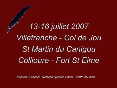 13-16 juillet 2007 Villefranche - Col de Jou St Martin du Canigou Collioure - Fort St Elme Michèle et Michel Natacha Aymeric Lionel Odette et André.