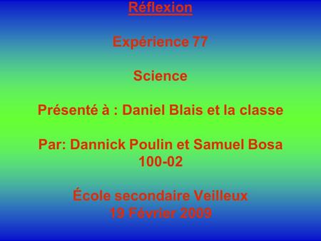 Réflexion Expérience 77 Science Présenté à : Daniel Blais et la classe Par: Dannick Poulin et Samuel Bosa 100-02 École secondaire Veilleux 19 Février 2009.