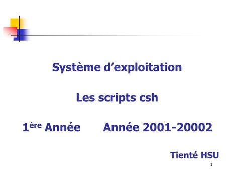 1 Système d’exploitation Les scripts csh 1 ère Année Année 2001-20002 Tienté HSU.