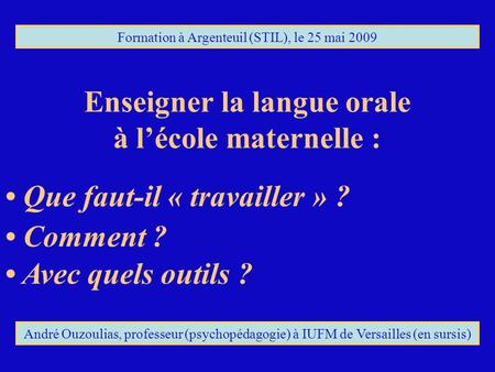 Formation à Argenteuil (STIL), le 25 mai 2009 André Ouzoulias, professeur (psychopédagogie) à IUFM de Versailles (en sursis) Enseigner la langue orale.