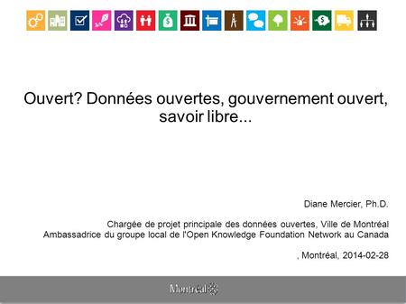 Ouvert? Données ouvertes, gouvernement ouvert, savoir libre... Diane Mercier, Ph.D. Chargée de projet principale des données ouvertes, Ville de Montréal.