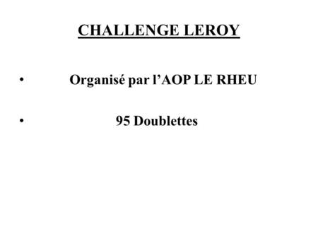 CHALLENGE LEROY Organisé par l’AOP LE RHEU 95 Doublettes.