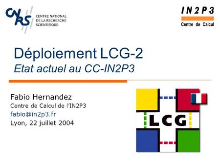 Déploiement LCG-2 Etat actuel au CC-IN2P3 Fabio Hernandez Centre de Calcul de l’IN2P3 Lyon, 22 juillet 2004.