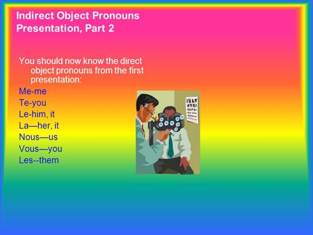 Indirect Object Pronouns Presentation, Part 2 You should now know the direct object pronouns from the first presentation: Me-me Te-you Le-him, it La—her,