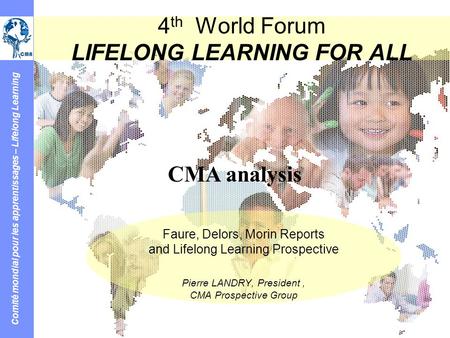 Comité mondial pour les apprentissages – Lifelong Learning 4 th World Forum LIFELONG LEARNING FOR ALL Faure, Delors, Morin Reports and Lifelong Learning.