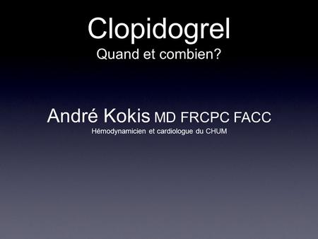 Clopidogrel Quand et combien? André Kokis MD FRCPC FACC Hémodynamicien et cardiologue du CHUM.