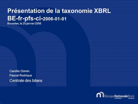 Présentation de la taxonomie XBRL BE-fr-pfs-ci- 2006-01-01 Bruxelles, le 25 janvier 2006 Camille Dümm Pascal Rodrique Centrale des bilans.