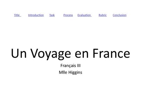 TitleIntroductionTaskProcessEvaluationRubricConclusion Un Voyage en France Français III Mlle Higgins.