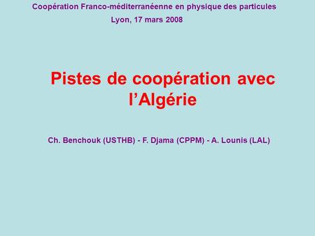 Pistes de coopération avec l’Algérie Ch. Benchouk (USTHB) - F. Djama (CPPM) - A. Lounis (LAL) Lyon, 17 mars 2008 Coopération Franco-méditerranéenne en.