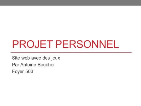 PROJET PERSONNEL Site web avec des jeux Par Antoine Boucher Foyer 503.