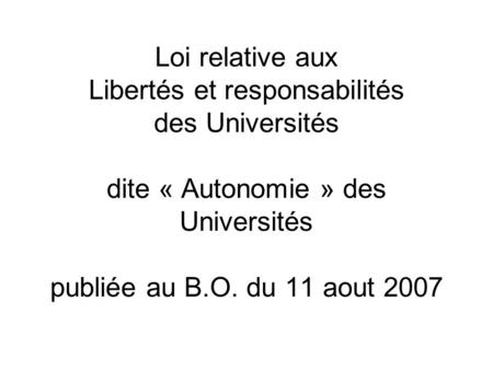 Loi relative aux Libertés et responsabilités des Universités dite « Autonomie » des Universités publiée au B.O. du 11 aout 2007.