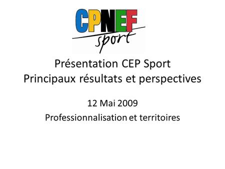 Présentation CEP Sport Principaux résultats et perspectives 12 Mai 2009 Professionnalisation et territoires.