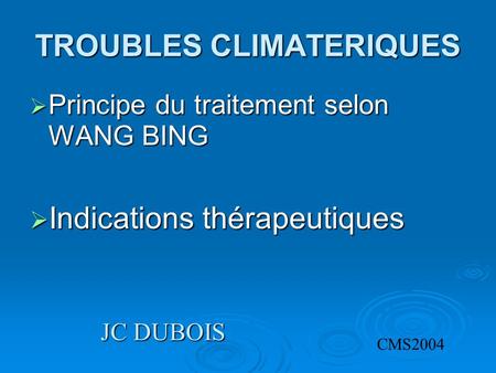 TROUBLES CLIMATERIQUES  Principe du traitement selon WANG BING  Indications thérapeutiques CMS2004 JC DUBOIS.