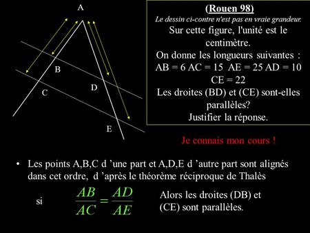 A D C B E (Rouen 98) Le dessin ci-contre n'est pas en vraie grandeur. Sur cette figure, l'unité est le centimètre. On donne les longueurs suivantes :